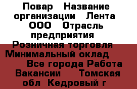 Повар › Название организации ­ Лента, ООО › Отрасль предприятия ­ Розничная торговля › Минимальный оклад ­ 18 000 - Все города Работа » Вакансии   . Томская обл.,Кедровый г.